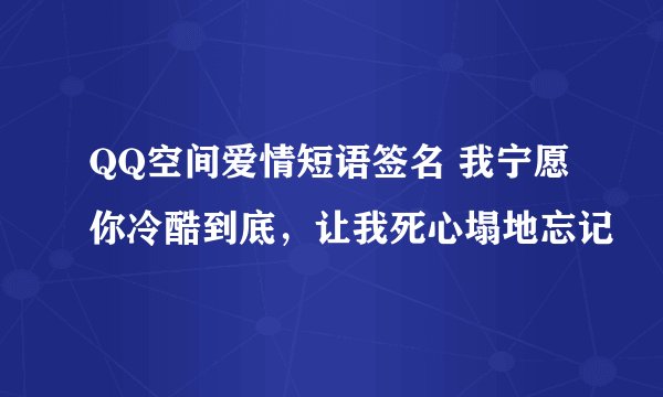 QQ空间爱情短语签名 我宁愿你冷酷到底，让我死心塌地忘记