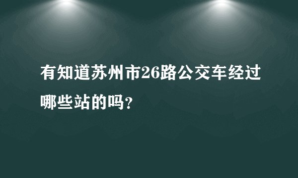 有知道苏州市26路公交车经过哪些站的吗？