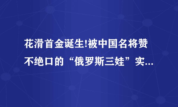 花滑首金诞生!被中国名将赞不绝口的“俄罗斯三娃”实力有多恐怖?_百 ...