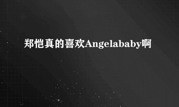 郑恺真的喜欢Angelababy啊