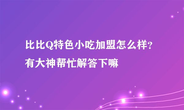 比比Q特色小吃加盟怎么样？有大神帮忙解答下嘛