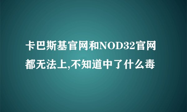 卡巴斯基官网和NOD32官网都无法上,不知道中了什么毒