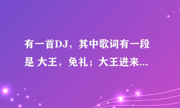 有一首DJ，其中歌词有一段是 大王，免礼；大王进来......是什么歌？