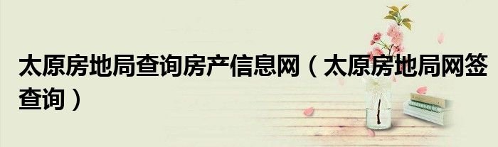 太原房地局查询房产信息网太原房地局网签查询