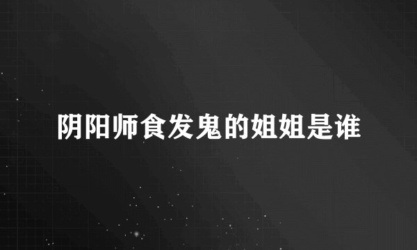 阴阳师食发鬼的姐姐是谁