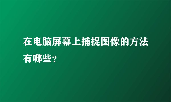 在电脑屏幕上捕捉图像的方法有哪些？