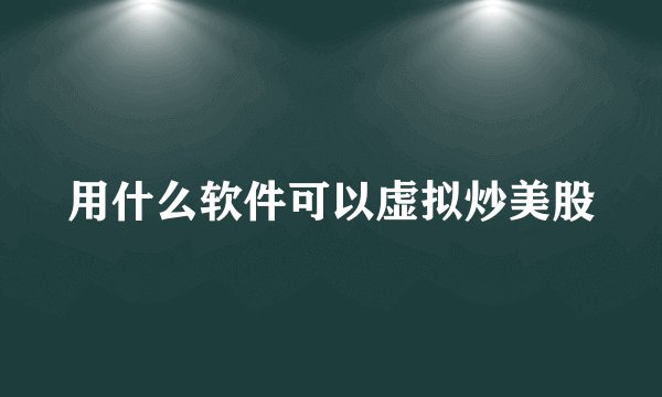 用什么软件可以虚拟炒美股