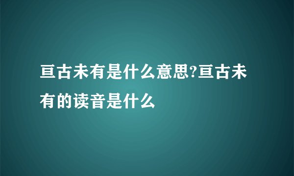 亘古未有是什么意思?亘古未有的读音是什么
