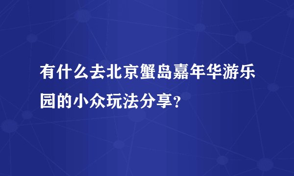 有什么去北京蟹岛嘉年华游乐园的小众玩法分享？