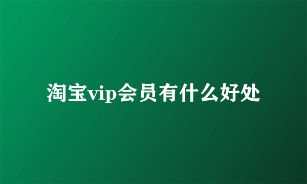 淘宝vip会员有什么好处