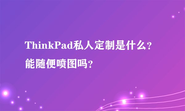 ThinkPad私人定制是什么？能随便喷图吗？