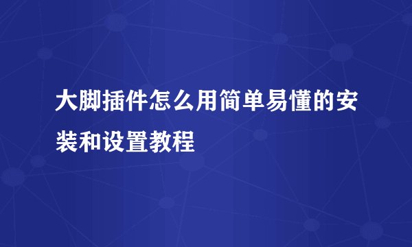 大脚插件怎么用简单易懂的安装和设置教程