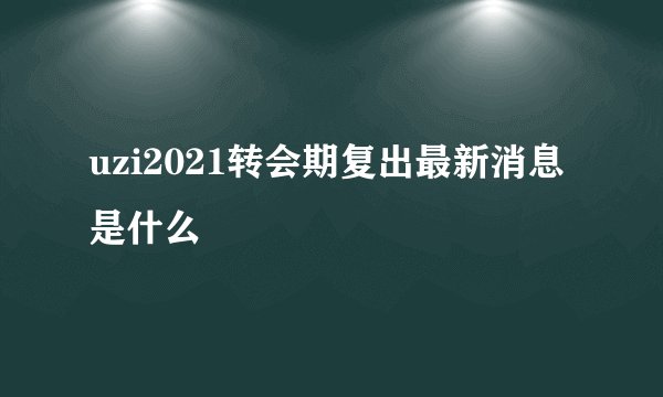 uzi2021转会期复出最新消息是什么