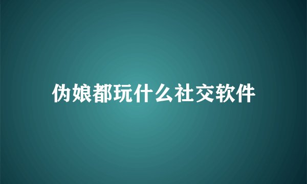 伪娘都玩什么社交软件
