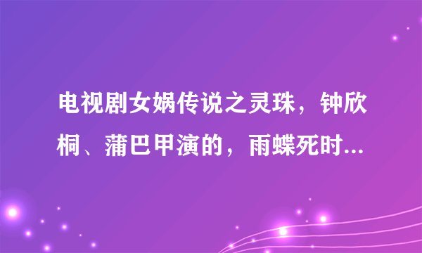 电视剧女娲传说之灵珠，钟欣桐、蒲巴甲演的，雨蝶死时的歌叫什么？