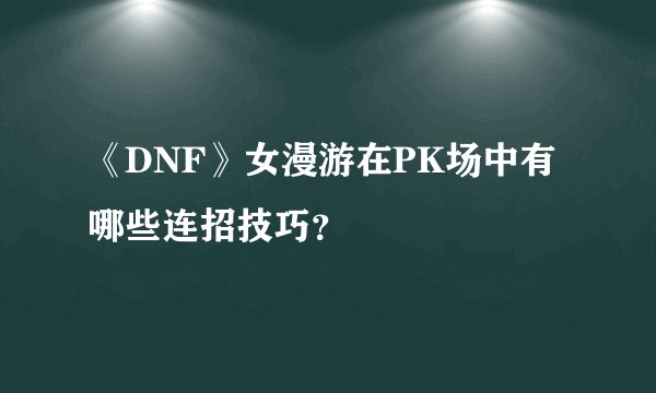 《DNF》女漫游在PK场中有哪些连招技巧？