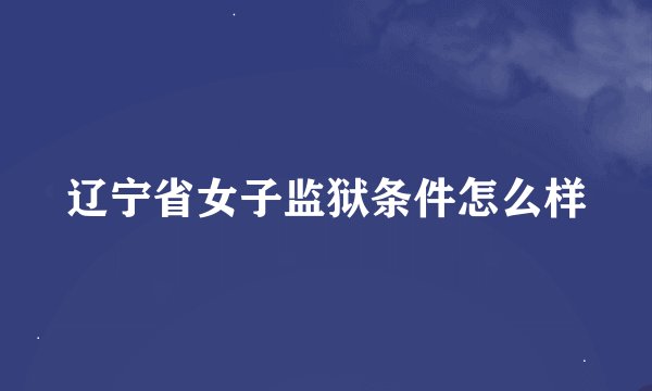 辽宁省女子监狱条件怎么样