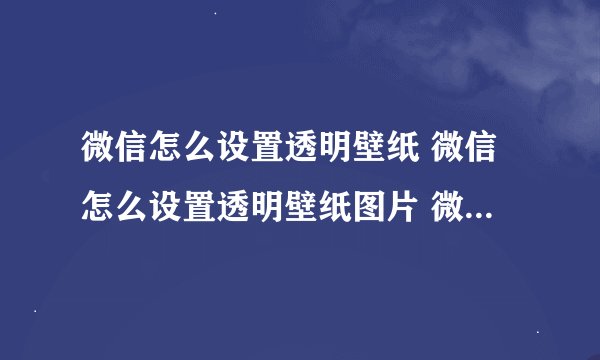 微信怎么设置透明壁纸 微信怎么设置透明壁纸图片 微信设置透明壁纸怎么弄